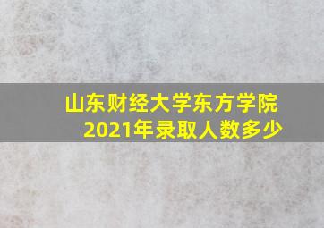 山东财经大学东方学院2021年录取人数多少