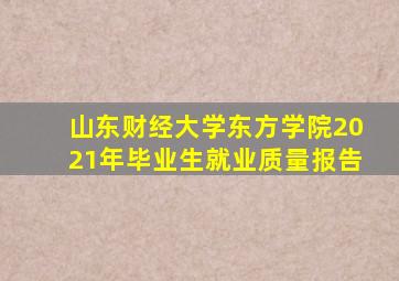 山东财经大学东方学院2021年毕业生就业质量报告