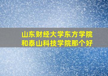 山东财经大学东方学院和泰山科技学院那个好