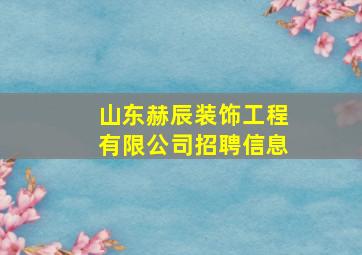 山东赫辰装饰工程有限公司招聘信息