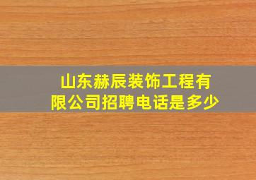 山东赫辰装饰工程有限公司招聘电话是多少