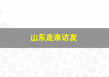 山东走亲访友