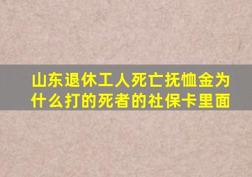 山东退休工人死亡抚恤金为什么打的死者的社保卡里面