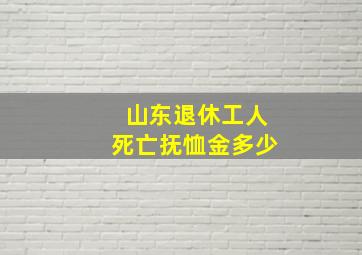 山东退休工人死亡抚恤金多少