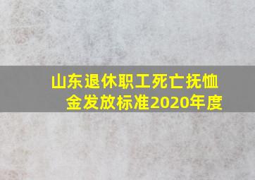 山东退休职工死亡抚恤金发放标准2020年度