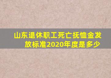 山东退休职工死亡抚恤金发放标准2020年度是多少