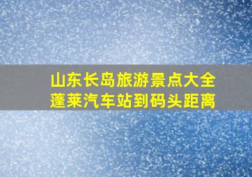 山东长岛旅游景点大全蓬莱汽车站到码头距离