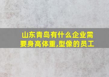 山东青岛有什么企业需要身高体重,型像的员工