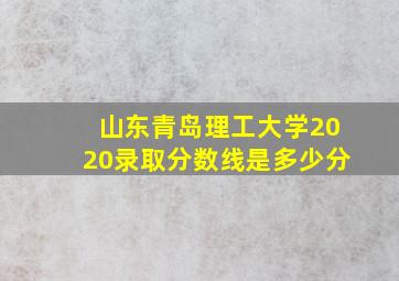 山东青岛理工大学2020录取分数线是多少分