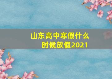 山东高中寒假什么时候放假2021