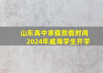 山东高中寒假放假时间2024年威海学生开学