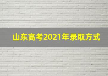 山东高考2021年录取方式