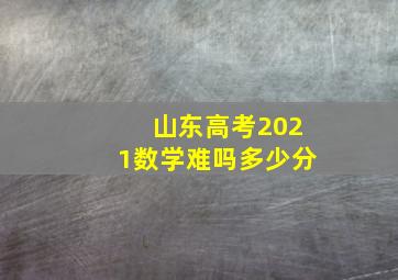 山东高考2021数学难吗多少分