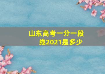 山东高考一分一段线2021是多少