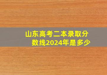 山东高考二本录取分数线2024年是多少