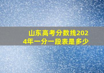 山东高考分数线2024年一分一段表是多少