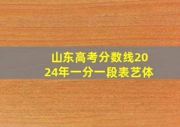 山东高考分数线2024年一分一段表艺体