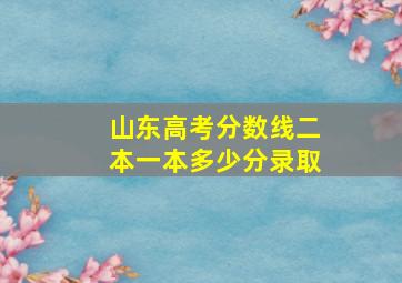 山东高考分数线二本一本多少分录取