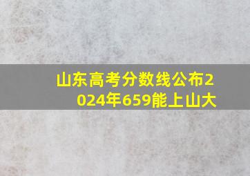 山东高考分数线公布2024年659能上山大