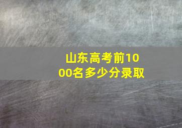 山东高考前1000名多少分录取