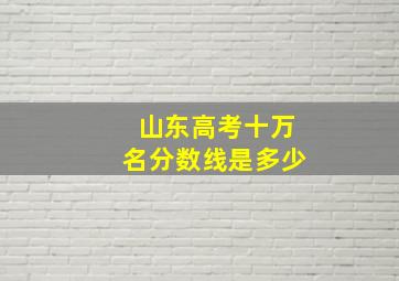 山东高考十万名分数线是多少