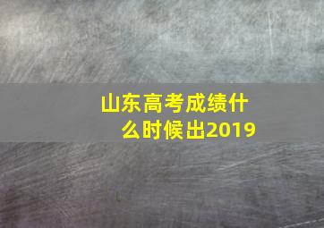 山东高考成绩什么时候出2019