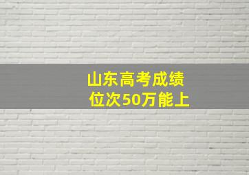 山东高考成绩位次50万能上