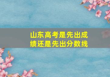 山东高考是先出成绩还是先出分数线