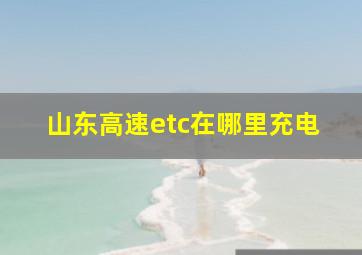 山东高速etc在哪里充电