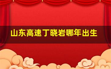 山东高速丁晓岩哪年出生