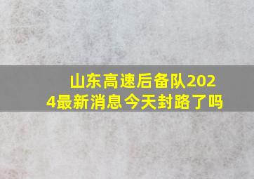 山东高速后备队2024最新消息今天封路了吗