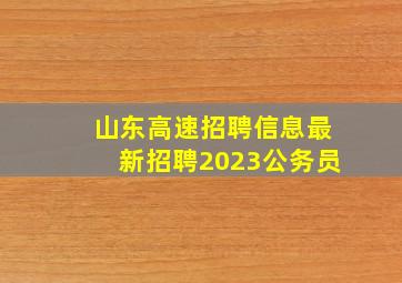 山东高速招聘信息最新招聘2023公务员