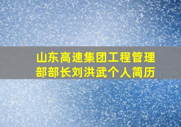 山东高速集团工程管理部部长刘洪武个人简历