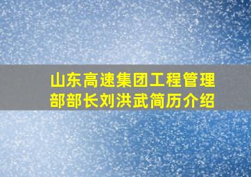 山东高速集团工程管理部部长刘洪武简历介绍