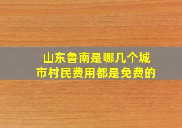 山东鲁南是哪几个城市村民费用都是免费的