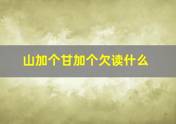 山加个甘加个欠读什么