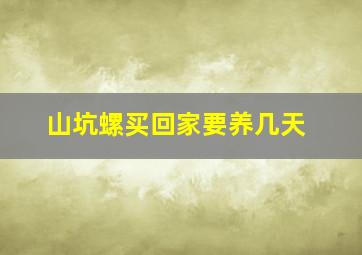 山坑螺买回家要养几天