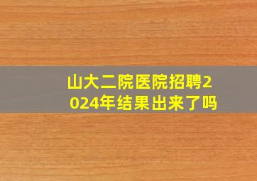 山大二院医院招聘2024年结果出来了吗