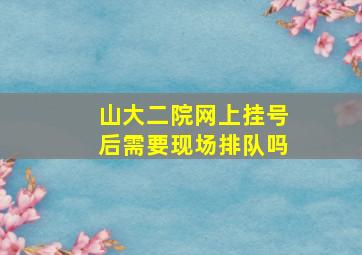 山大二院网上挂号后需要现场排队吗