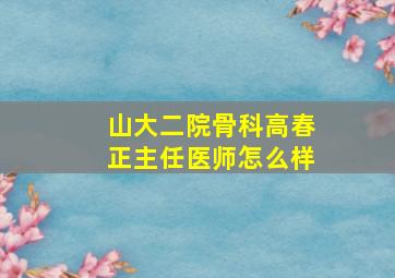 山大二院骨科高春正主任医师怎么样