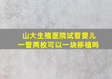 山大生殖医院试管婴儿一管两枚可以一块移植吗