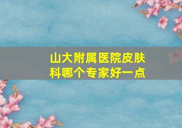 山大附属医院皮肤科哪个专家好一点