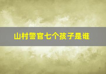 山村警官七个孩子是谁