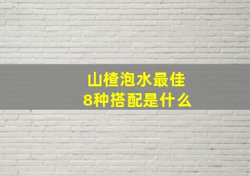 山楂泡水最佳8种搭配是什么