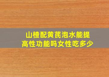 山楂配黄芪泡水能提高性功能吗女性吃多少