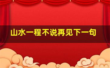 山水一程不说再见下一句