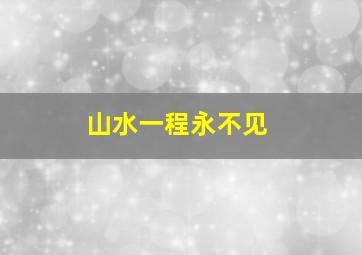 山水一程永不见