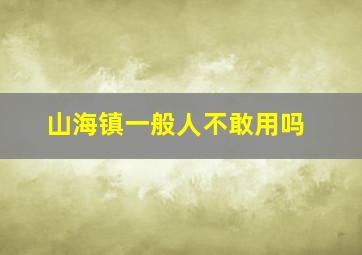 山海镇一般人不敢用吗