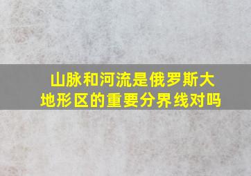 山脉和河流是俄罗斯大地形区的重要分界线对吗