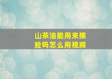 山茶油能用来擦脸吗怎么用视频